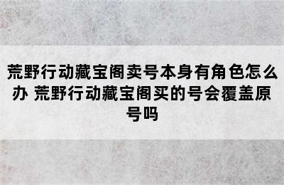 荒野行动藏宝阁卖号本身有角色怎么办 荒野行动藏宝阁买的号会覆盖原号吗